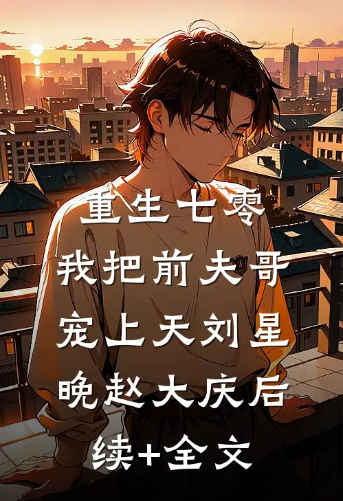 重生七零：我把前夫哥宠上天刘星晚赵大庆后续+全文