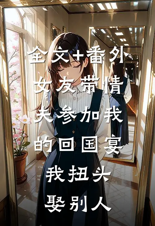 全文+番外女友带情夫参加我的回国宴，我扭头娶别人