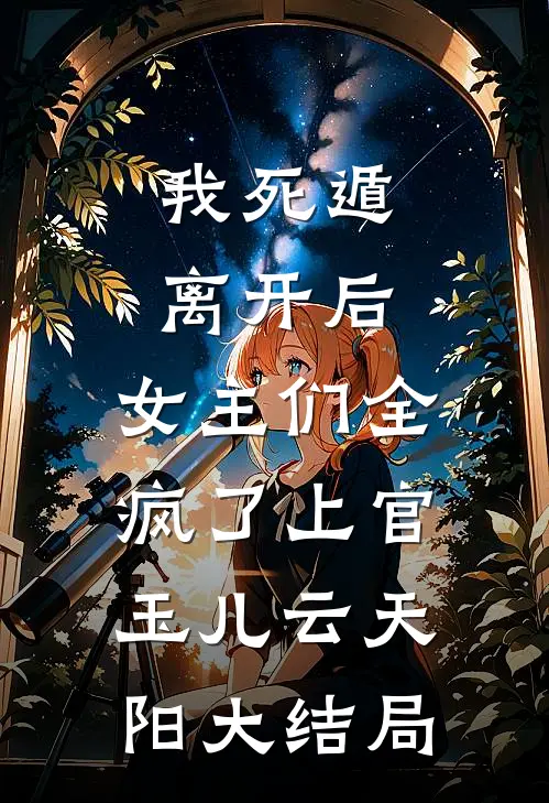 我死遁离开后，女主们全疯了上官玉儿云天阳大结局