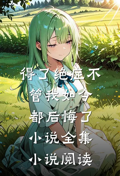 得了绝症不管我如今都后悔了小说全集小说阅读