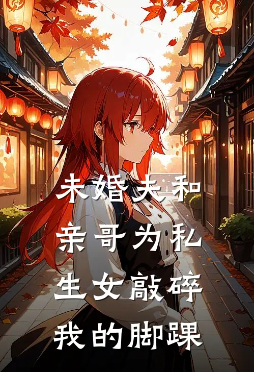 未婚夫和亲哥为私生女敲碎我的脚踝