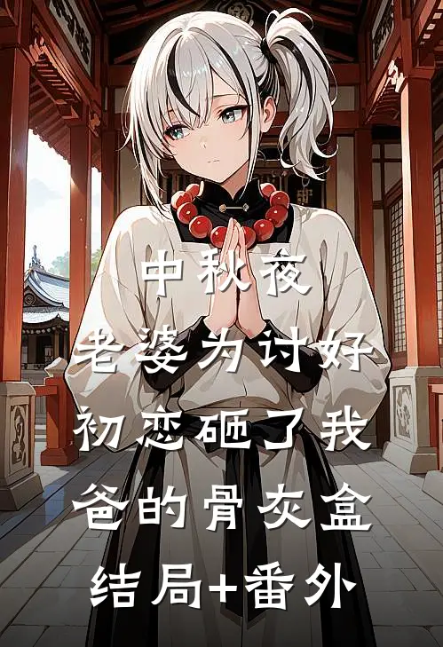中秋夜，老婆为讨好初恋砸了我爸的骨灰盒结局+番外