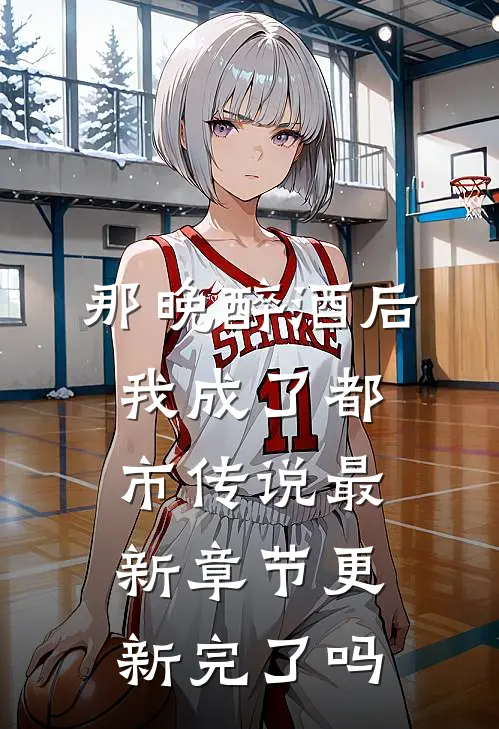 那晚醉酒后，我成了都市传说最新章节更新完了吗
