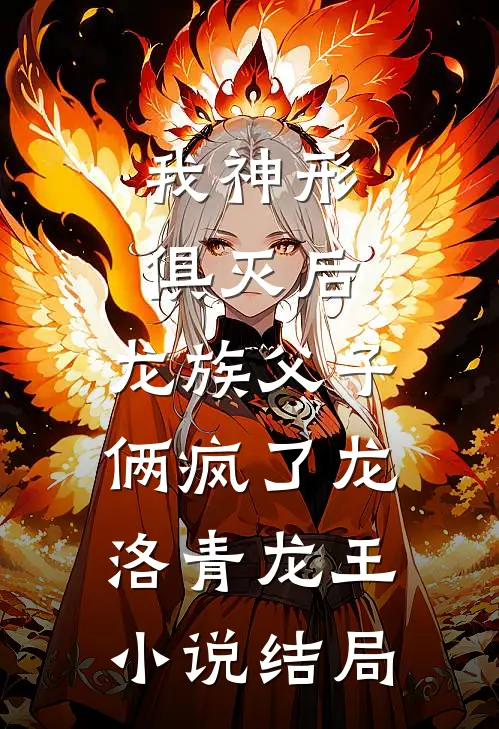 我神形俱灭后，龙族父子俩疯了龙洛青龙王小说结局