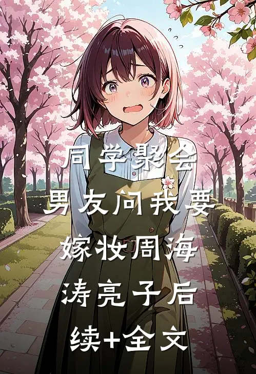 同学聚会，男友问我要嫁妆周海涛亮子后续+全文