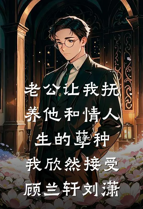 老公让我抚养他和情人生的孽种，我欣然接受顾兰轩刘潇