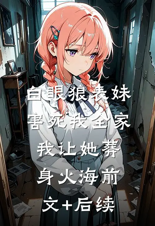 白眼狼表妹害死我全家，我让她葬身火海前文+后续