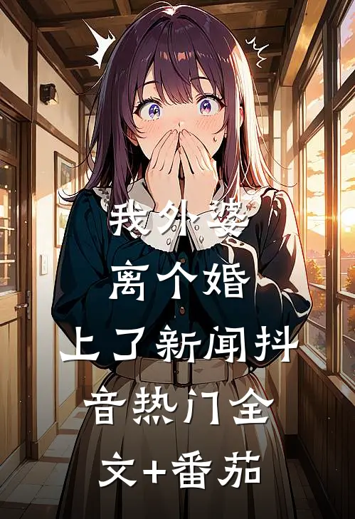 我外婆离个婚，上了新闻抖音热门全文+番茄