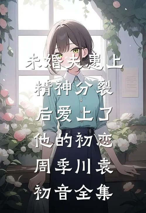 未婚夫患上精神分裂后爱上了他的初恋周季川袁初音 全集