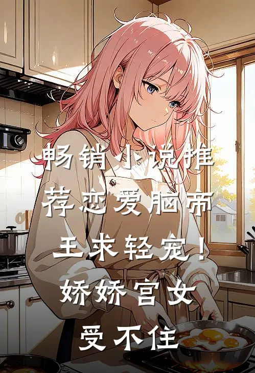 畅销小说推荐恋爱脑帝王求轻宠！娇娇宫女受不住