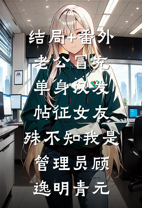 结局+番外老公冒充单身汉发帖征女友，殊不知我是管理员顾逸明青元