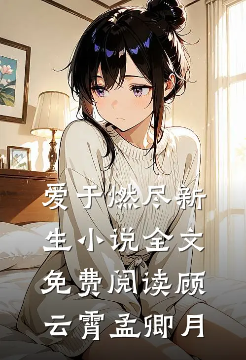 爱于燃尽新生小说全文免费阅读顾云霄孟卿月