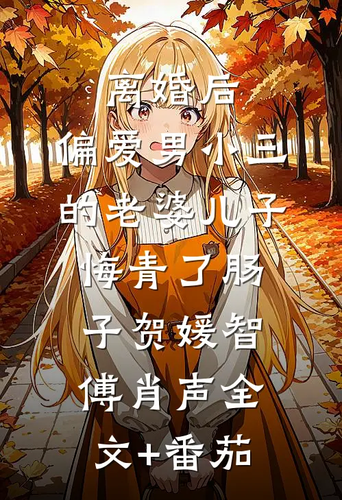 离婚后，偏爱男小三的老婆儿子悔青了肠子贺媛智傅肖声全文+番茄