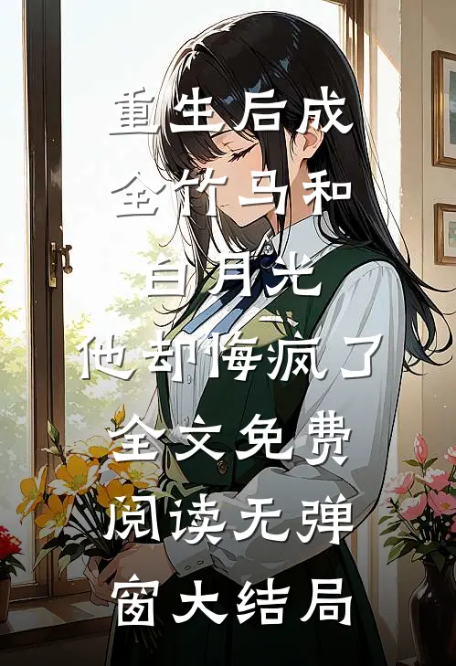 重生后成全竹马和白月光，他却悔疯了全文免费阅读无弹窗大结局