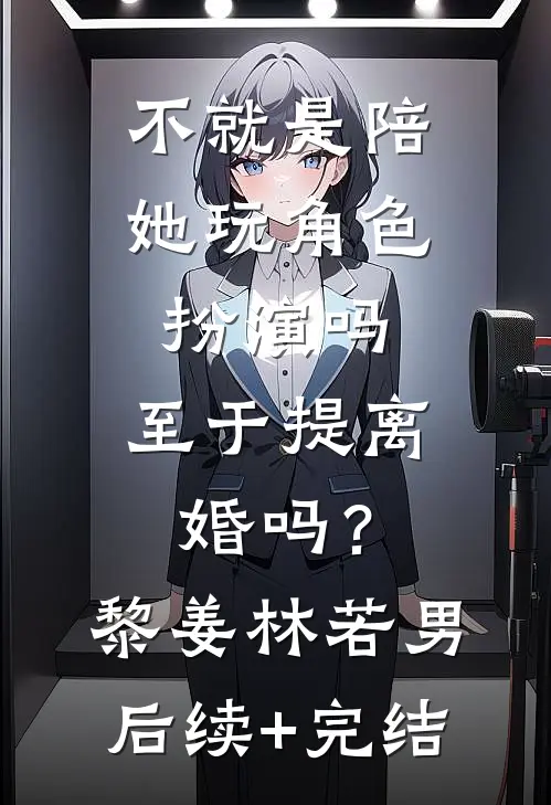 不就是陪她玩角色扮演吗，至于提离婚吗？黎姜林若男后续+完结