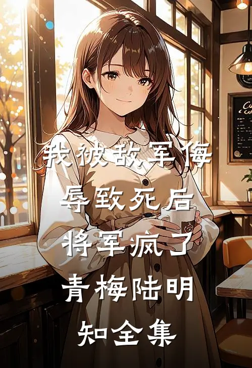 我被敌军侮辱致死后，将军疯了青梅陆明知全集