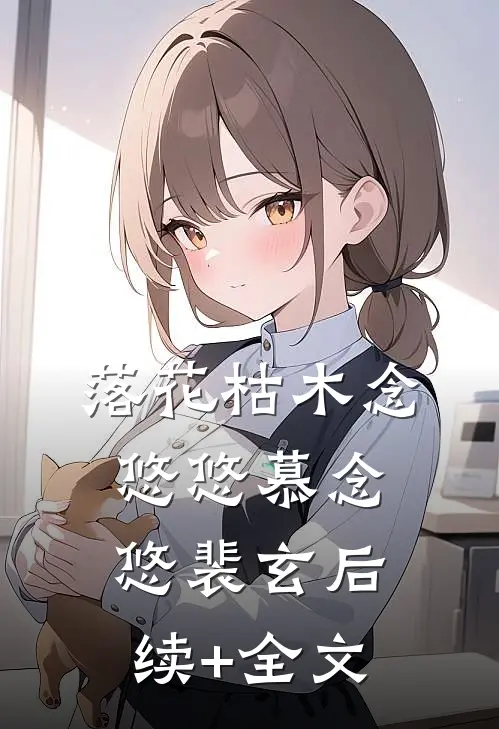 落花枯木念悠悠慕念悠裴玄后续+全文