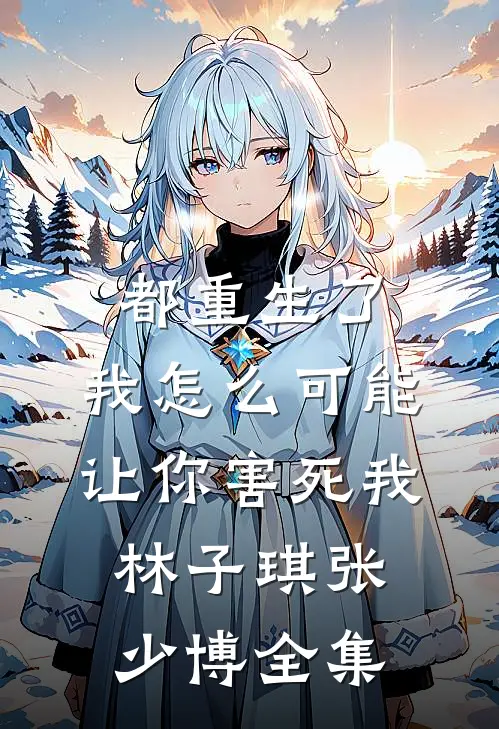 都重生了，我怎么可能让你害死我林子琪张少博 全集