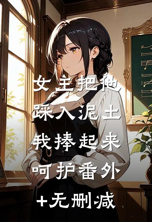 女主把他踩入泥土，我捧起来呵护番外+无删减
