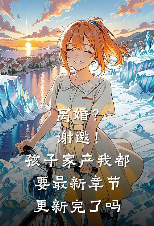 离婚？谢邀！孩子家产我都要最新章节更新完了吗
