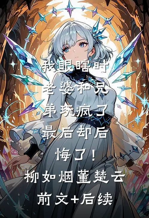 我眼瞎时老婆和兄弟玩疯了，最后却后悔了！柳如烟董楚云前文+后续