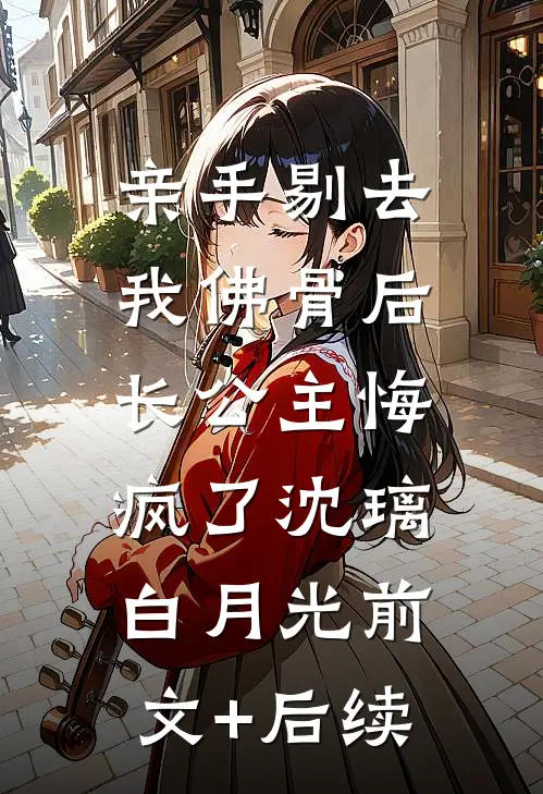 亲手剔去我佛骨后，长公主悔疯了沈璃白月光前文+后续