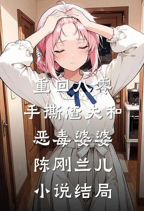 重回八零，手撕渣夫和恶毒婆婆陈刚兰儿小说结局