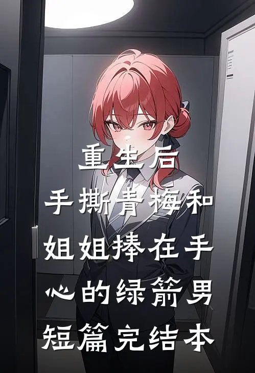 重生后，手撕青梅和姐姐捧在手心的绿箭男短篇完结本