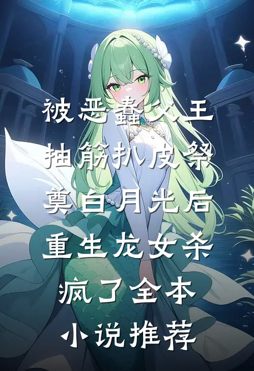 被恶蠢父王抽筋扒皮祭奠白月光后，重生龙女杀疯了全本小说推荐