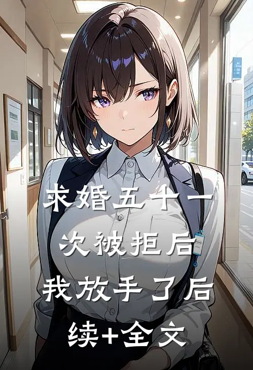 求婚五十一次被拒后，我放手了后续+全文