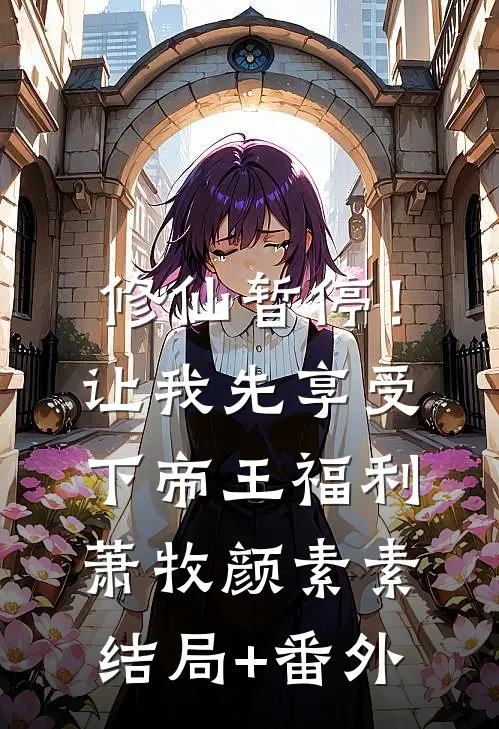 修仙暂停！让我先享受下帝王福利萧牧颜素素结局+番外