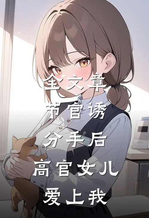 全文章节官诱：分手后，高官女儿爱上我