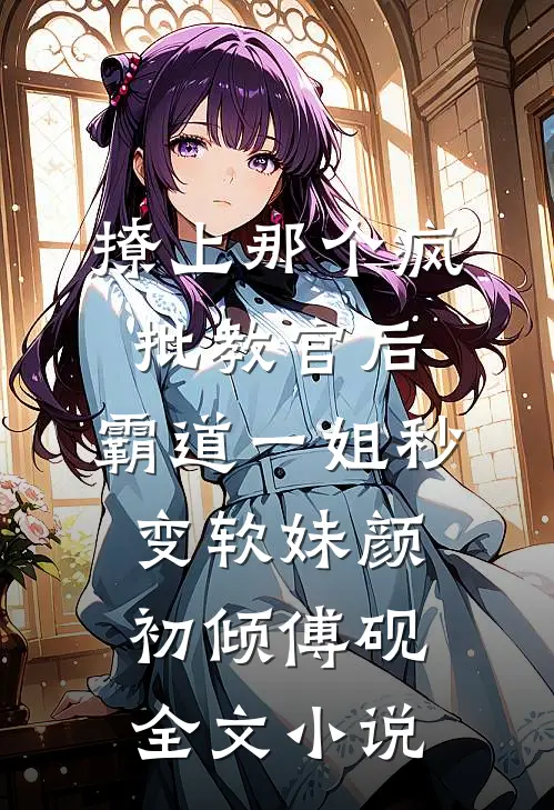 撩上那个疯批教官后，霸道一姐秒变软妹颜初倾傅砚全文小说