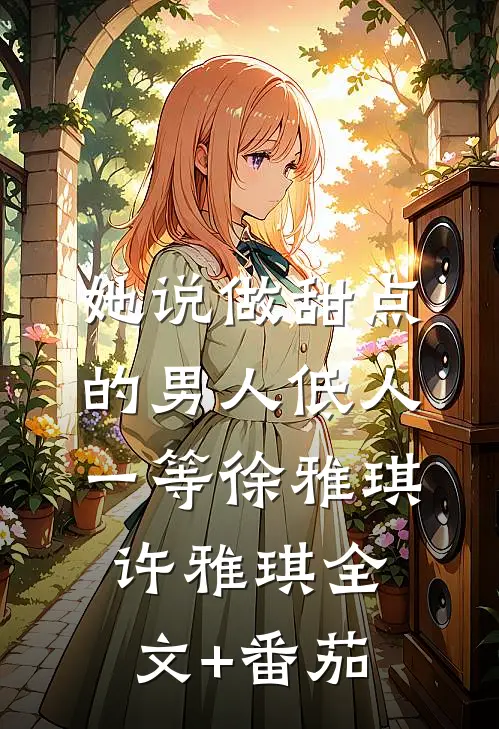 她说做甜点的男人低人一等徐雅琪许雅琪全文+番茄