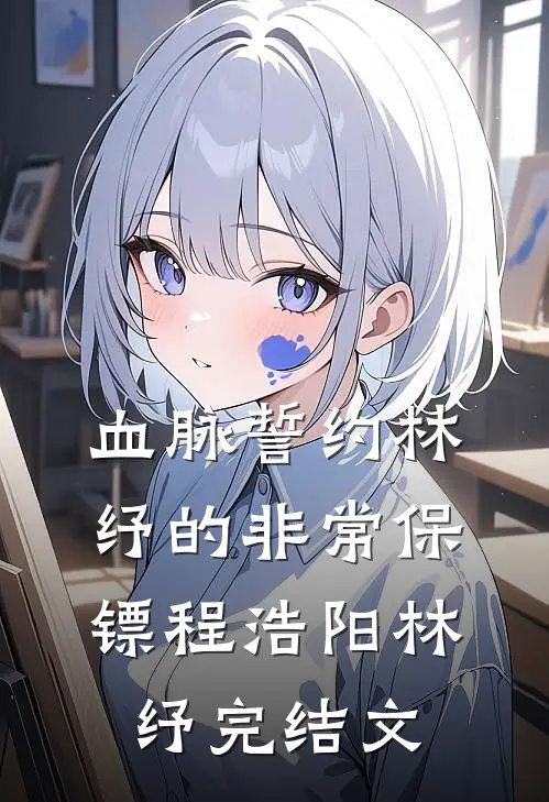 血脉誓约-林纾的非常保镖程浩阳林纾完结文