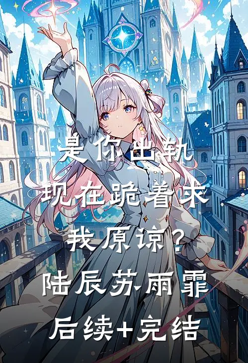 是你出轨，现在跪着求我原谅？陆辰苏雨霏后续+完结