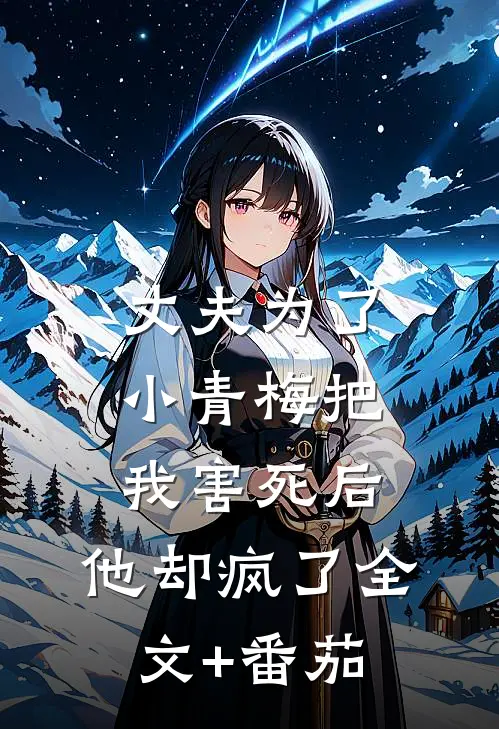 丈夫为了小青梅把我害死后，他却疯了全文+番茄