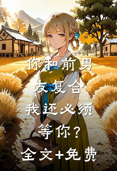 你和前男友复合，我还必须等你？全文+免费