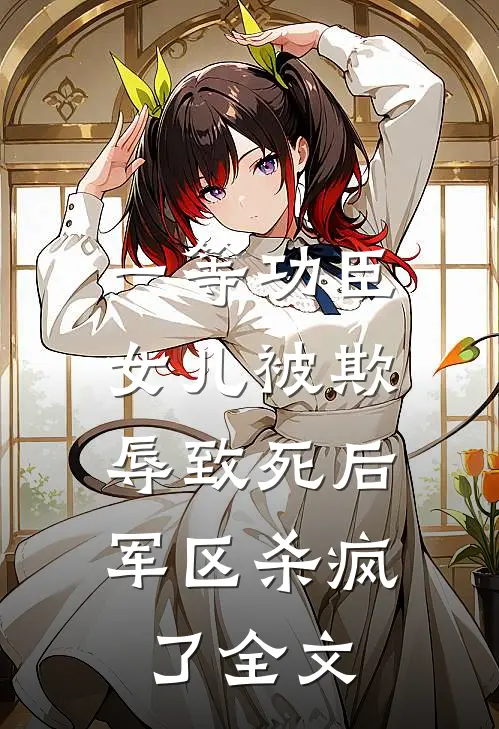 一等功臣女儿被欺辱致死后，军区杀疯了全文
