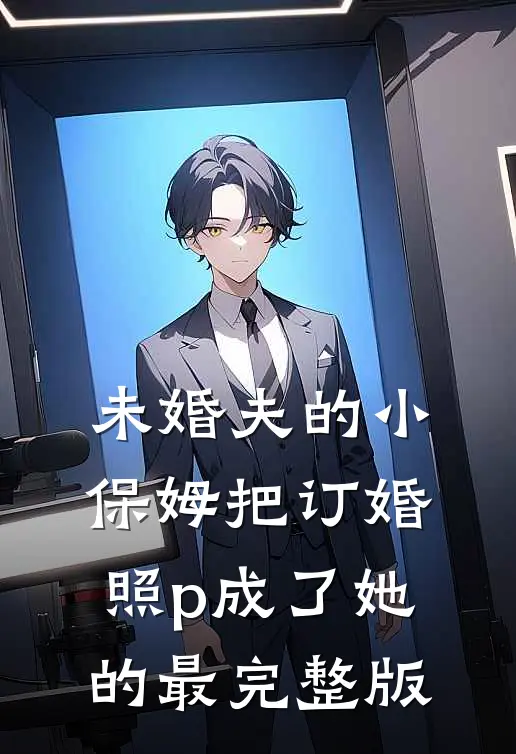 未婚夫的小保姆把订婚照p成了她的最完整版