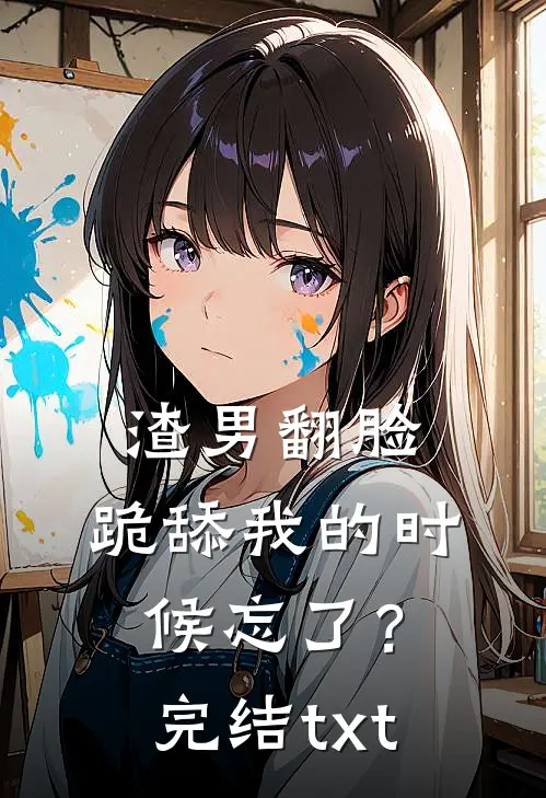 渣男翻脸，跪舔我的时候忘了？完结txt