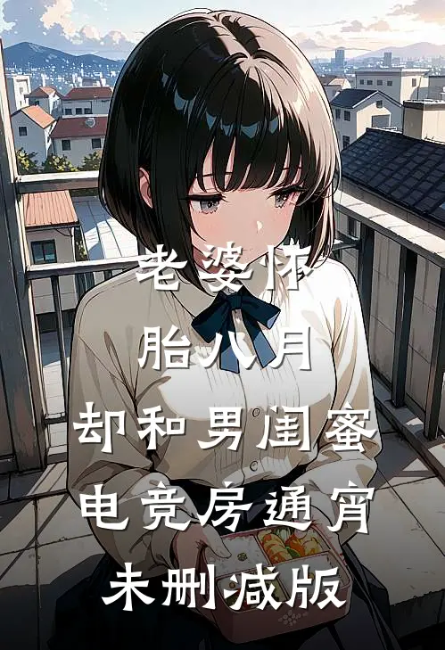 老婆怀胎八月，却和男闺蜜电竞房通宵未删减版