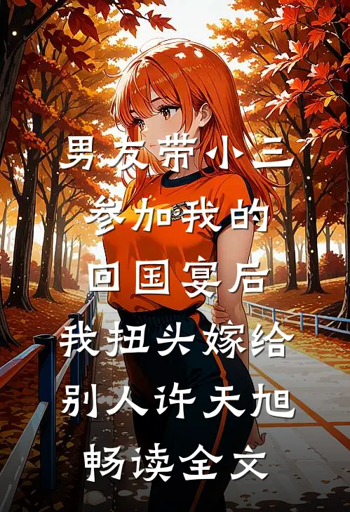 男友带小三参加我的回国宴后，我扭头嫁给别人许天旭畅读全文