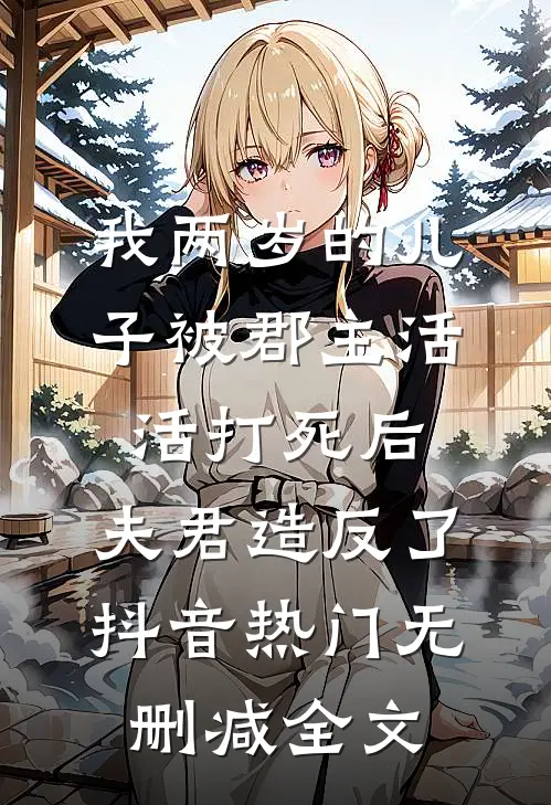 我两岁的儿子被郡主活活打死后，夫君造反了抖音热门无删减全文