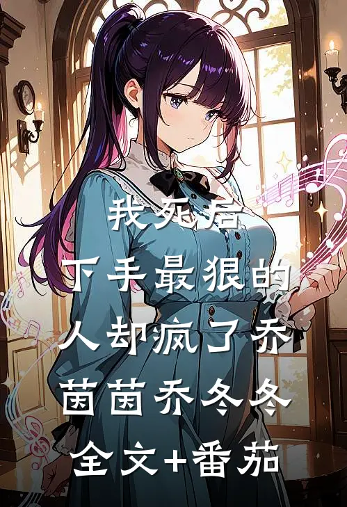 我死后，下手最狠的人却疯了乔茵茵乔冬冬全文+番茄