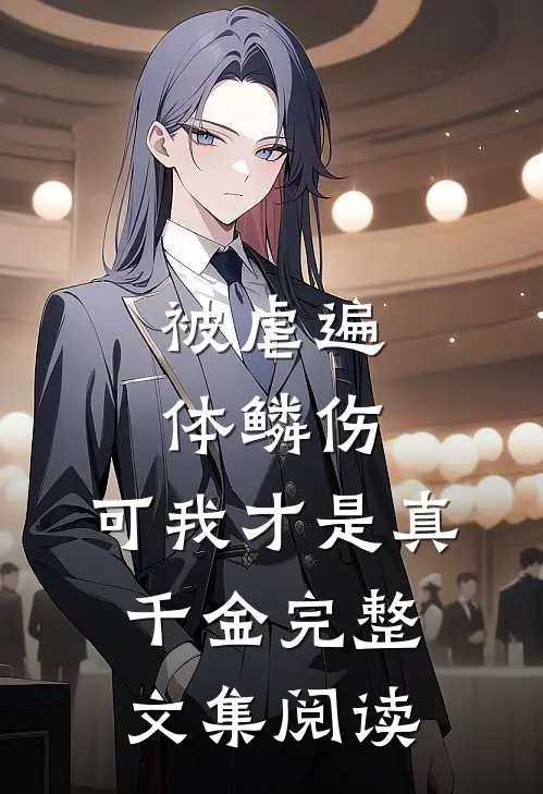 被虐遍体鳞伤，可我才是真千金完整文集阅读