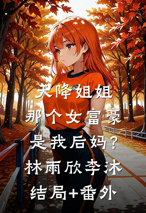 天降姐姐：那个女富豪是我后妈？林雨欣李沐结局+番外