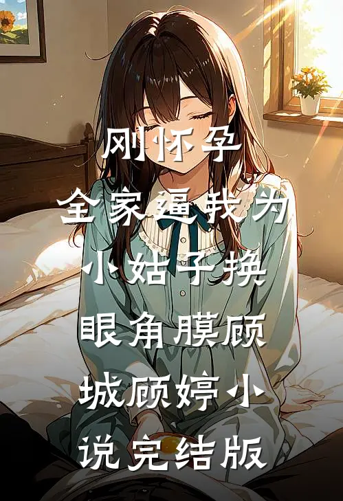 刚怀孕，全家逼我为小姑子换眼角膜顾城顾婷小说完结版