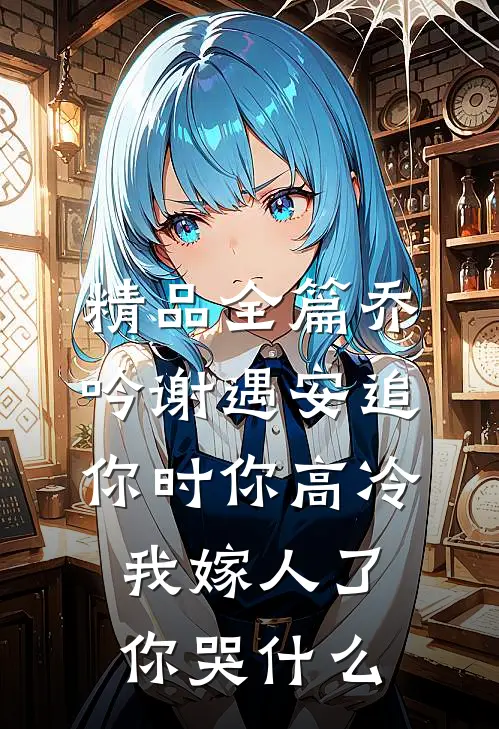 精品全篇乔吟谢遇安追你时你高冷,我嫁人了你哭什么