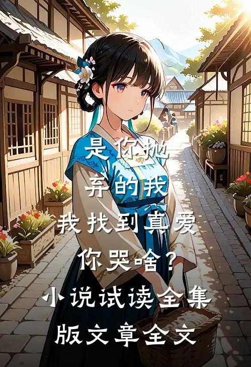 是你抛弃的我，我找到真爱你哭啥？小说试读全集版文章全文